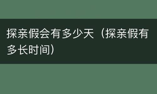 探亲假会有多少天（探亲假有多长时间）