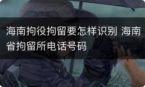 海南拘役拘留要怎样识别 海南省拘留所电话号码