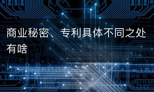 商业秘密、专利具体不同之处有啥