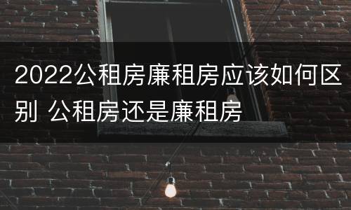 2022公租房廉租房应该如何区别 公租房还是廉租房