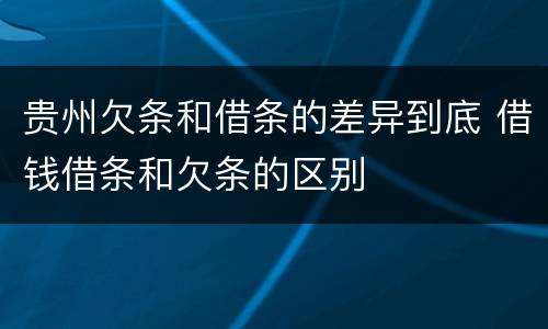 贵州欠条和借条的差异到底 借钱借条和欠条的区别