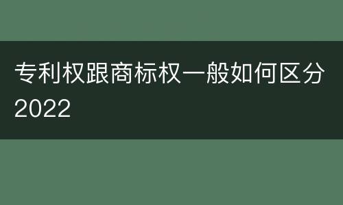 专利权跟商标权一般如何区分2022