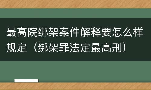 最高院绑架案件解释要怎么样规定（绑架罪法定最高刑）