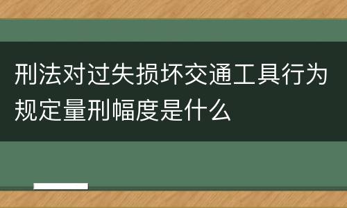 刑法对过失损坏交通工具行为规定量刑幅度是什么