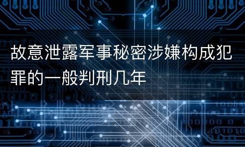 故意泄露军事秘密涉嫌构成犯罪的一般判刑几年