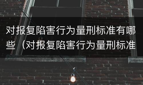 对报复陷害行为量刑标准有哪些（对报复陷害行为量刑标准有哪些规定）