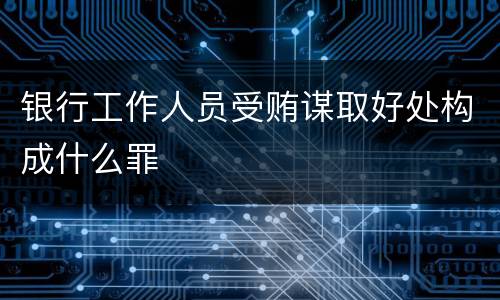 银行工作人员受贿谋取好处构成什么罪