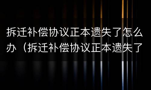 拆迁补偿协议正本遗失了怎么办（拆迁补偿协议正本遗失了怎么办呢）