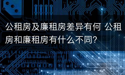 公租房及廉租房差异有何 公租房和廉租房有什么不同?