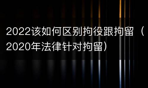 2022该如何区别拘役跟拘留（2020年法律针对拘留）