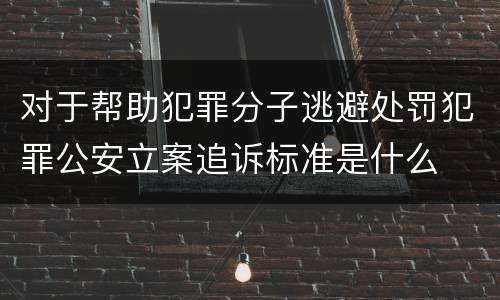 对于帮助犯罪分子逃避处罚犯罪公安立案追诉标准是什么