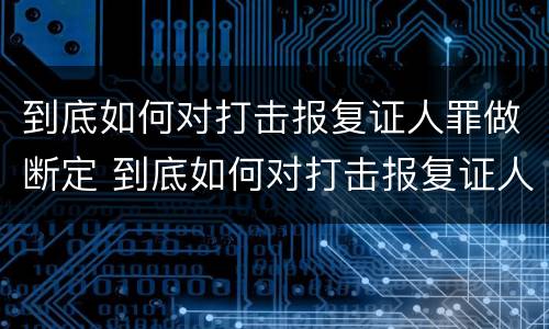 到底如何对打击报复证人罪做断定 到底如何对打击报复证人罪做断定处理