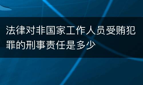 法律对非国家工作人员受贿犯罪的刑事责任是多少