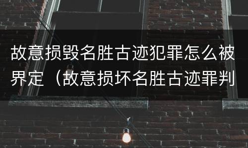 故意损毁名胜古迹犯罪怎么被界定（故意损坏名胜古迹罪判刑）