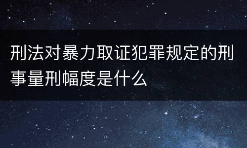 刑法对暴力取证犯罪规定的刑事量刑幅度是什么