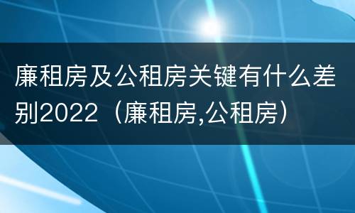 廉租房及公租房关键有什么差别2022（廉租房,公租房）
