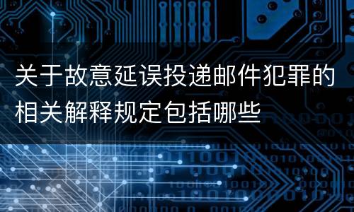 关于故意延误投递邮件犯罪的相关解释规定包括哪些