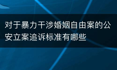 对于暴力干涉婚姻自由案的公安立案追诉标准有哪些