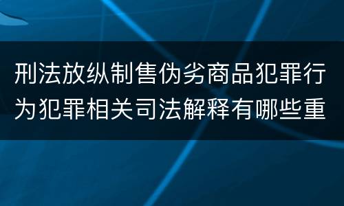 刑法放纵制售伪劣商品犯罪行为犯罪相关司法解释有哪些重要内容