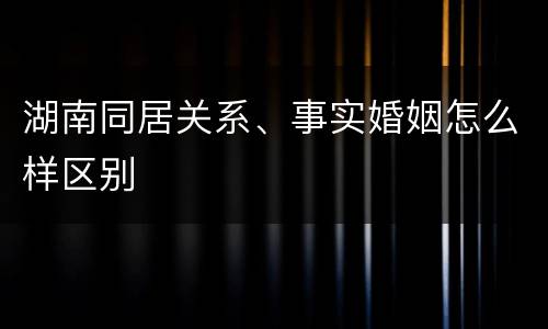 湖南同居关系、事实婚姻怎么样区别