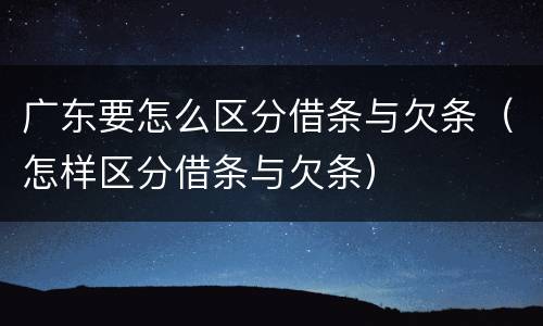 广东要怎么区分借条与欠条（怎样区分借条与欠条）
