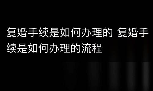 复婚手续是如何办理的 复婚手续是如何办理的流程