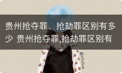 贵州抢夺罪、抢劫罪区别有多少 贵州抢夺罪,抢劫罪区别有多少种