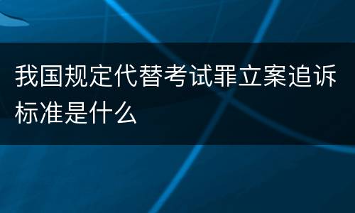 我国规定代替考试罪立案追诉标准是什么