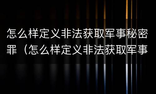 怎么样定义非法获取军事秘密罪（怎么样定义非法获取军事秘密罪呢）