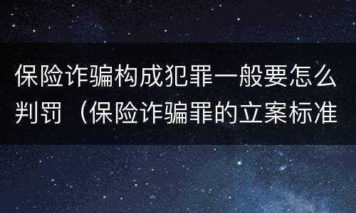 保险诈骗构成犯罪一般要怎么判罚（保险诈骗罪的立案标准量刑）
