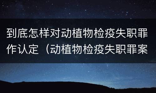到底怎样对动植物检疫失职罪作认定（动植物检疫失职罪案例）
