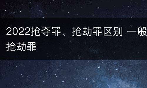 2022抢夺罪、抢劫罪区别 一般抢劫罪