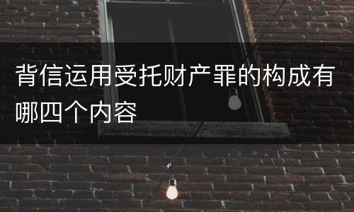 背信运用受托财产罪的构成有哪四个内容