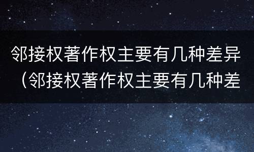 邻接权著作权主要有几种差异（邻接权著作权主要有几种差异形式）
