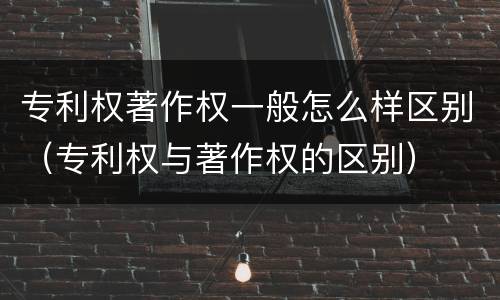 专利权著作权一般怎么样区别（专利权与著作权的区别）