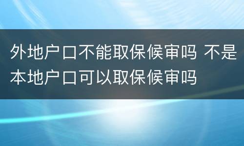 外地户口不能取保候审吗 不是本地户口可以取保候审吗
