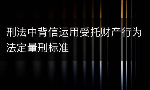 刑法中背信运用受托财产行为法定量刑标准