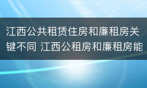 江西公共租赁住房和廉租房关键不同 江西公租房和廉租房能买吗