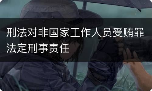 刑法对非国家工作人员受贿罪法定刑事责任