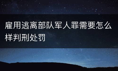 雇用逃离部队军人罪需要怎么样判刑处罚