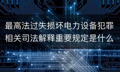 最高法过失损坏电力设备犯罪相关司法解释重要规定是什么