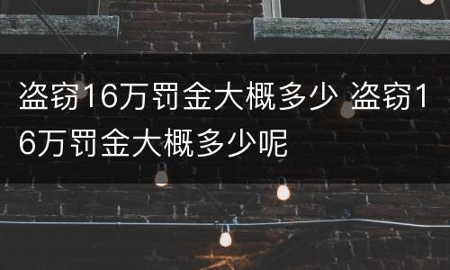 盗窃16万罚金大概多少 盗窃16万罚金大概多少呢