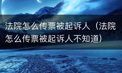 法院怎么传票被起诉人（法院怎么传票被起诉人不知道）