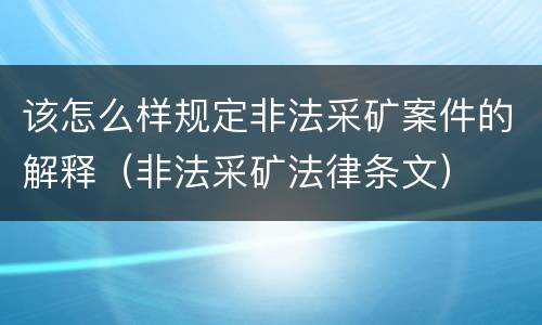 该怎么样规定非法采矿案件的解释（非法采矿法律条文）