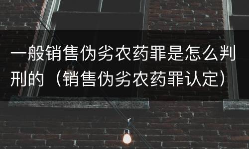 一般销售伪劣农药罪是怎么判刑的（销售伪劣农药罪认定）