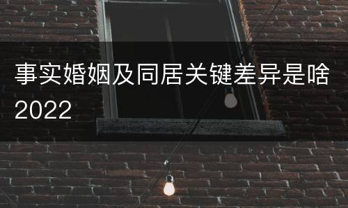 事实婚姻及同居关键差异是啥2022