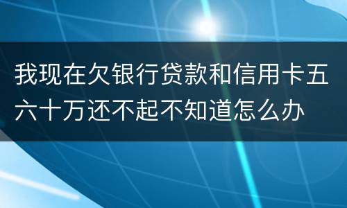 我现在欠银行贷款和信用卡五六十万还不起不知道怎么办