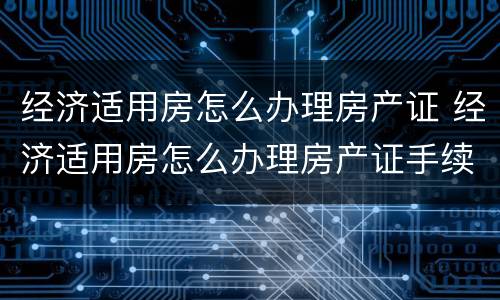 经济适用房怎么办理房产证 经济适用房怎么办理房产证手续