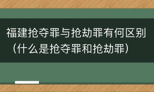 福建抢夺罪与抢劫罪有何区别（什么是抢夺罪和抢劫罪）
