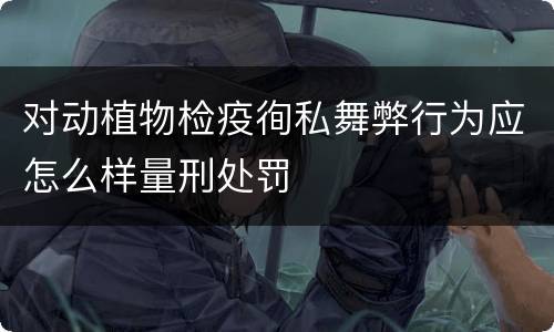 对动植物检疫徇私舞弊行为应怎么样量刑处罚